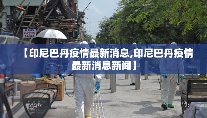 【印尼巴丹疫情最新消息,印尼巴丹疫情最新消息新闻】