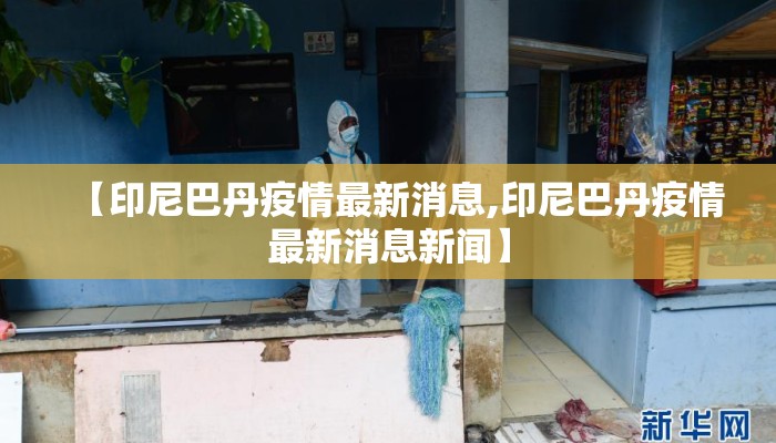 【印尼巴丹疫情最新消息,印尼巴丹疫情最新消息新闻】