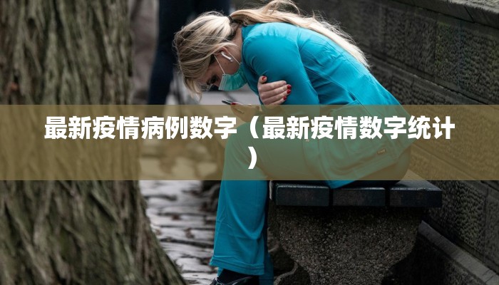 最新疫情病例数字（最新疫情数字统计）