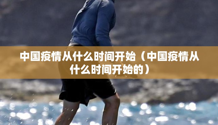 中国疫情从什么时间开始（中国疫情从什么时间开始的）