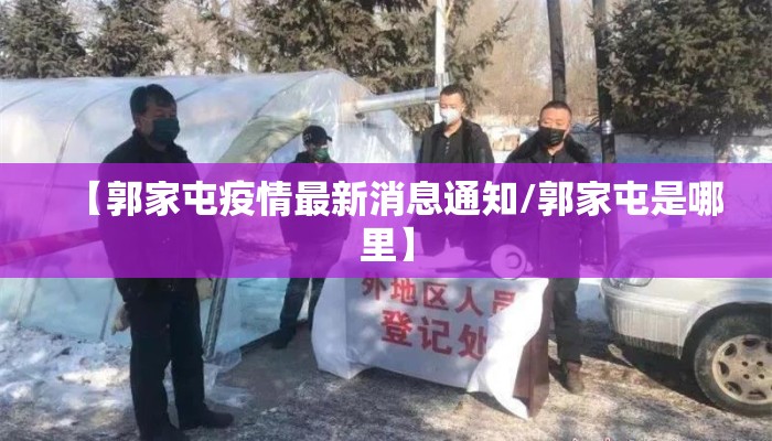 【郭家屯疫情最新消息通知/郭家屯是哪里】