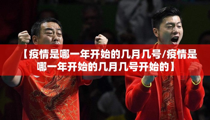 【疫情是哪一年开始的几月几号/疫情是哪一年开始的几月几号开始的】