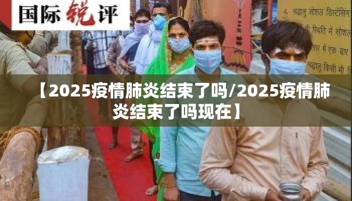 【2025疫情肺炎结束了吗/2025疫情肺炎结束了吗现在】
