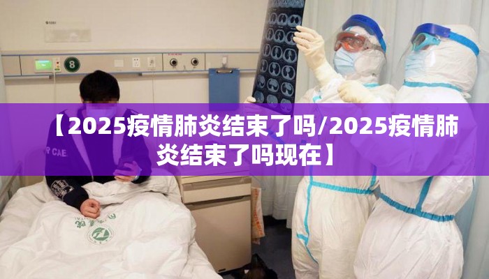 【2025疫情肺炎结束了吗/2025疫情肺炎结束了吗现在】