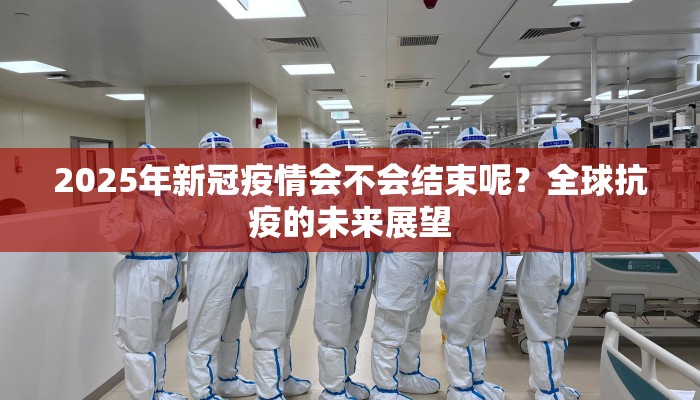 2025年新冠疫情会不会结束呢？全球抗疫的未来展望