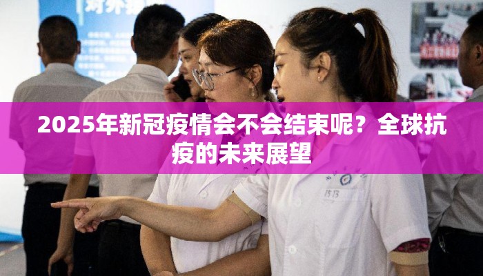 2025年新冠疫情会不会结束呢？全球抗疫的未来展望