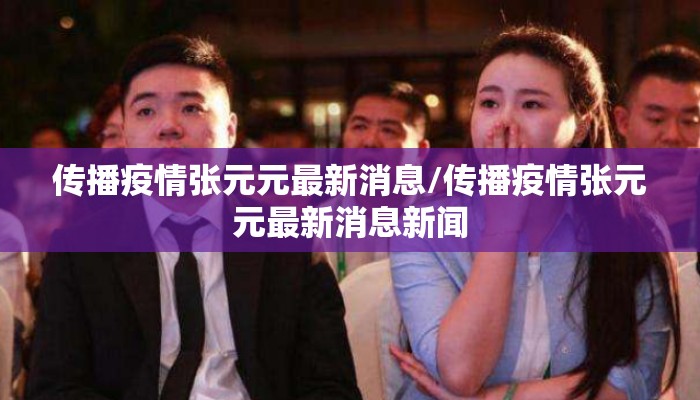 传播疫情张元元最新消息/传播疫情张元元最新消息新闻