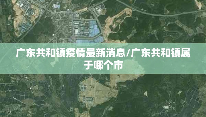 广东共和镇疫情最新消息/广东共和镇属于哪个市