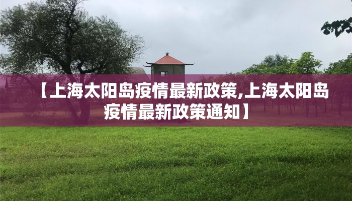 【上海太阳岛疫情最新政策,上海太阳岛疫情最新政策通知】