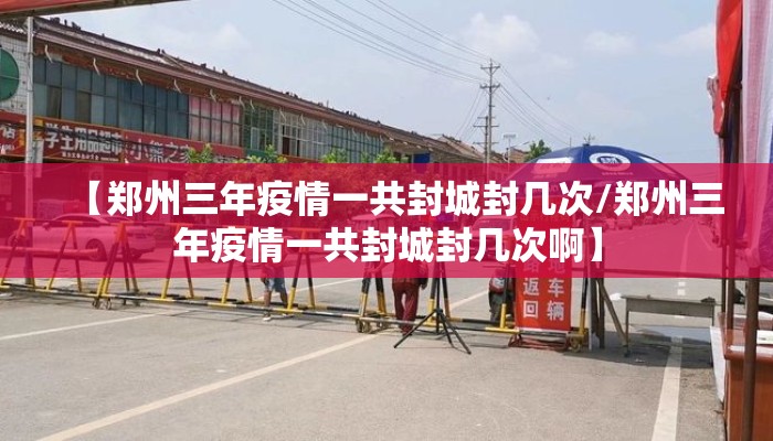 【郑州三年疫情一共封城封几次/郑州三年疫情一共封城封几次啊】