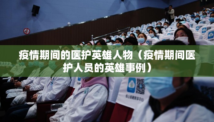 疫情期间的医护英雄人物（疫情期间医护人员的英雄事例）