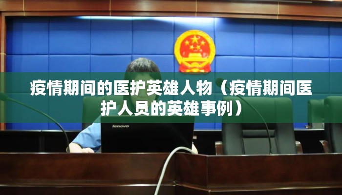 疫情期间的医护英雄人物（疫情期间医护人员的英雄事例）