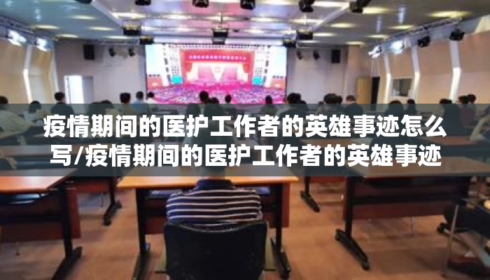 疫情期间的医护工作者的英雄事迹怎么写/疫情期间的医护工作者的英雄事迹