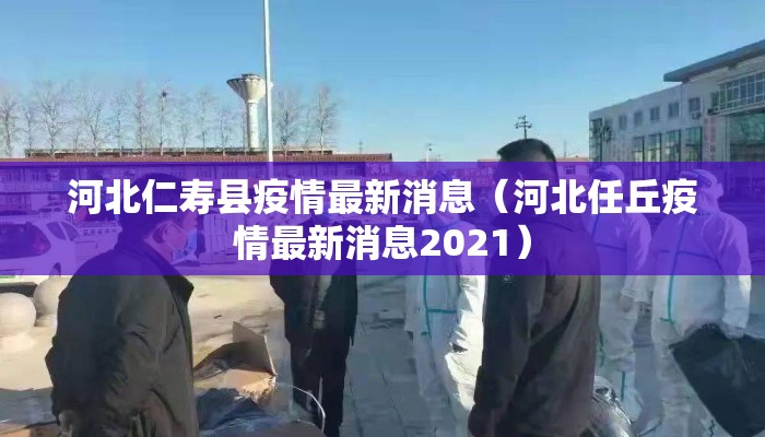 河北仁寿县疫情最新消息（河北任丘疫情最新消息2021）