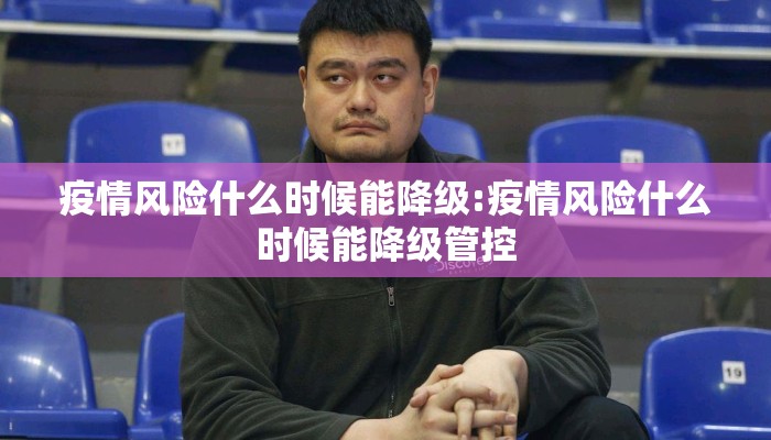疫情风险什么时候能降级:疫情风险什么时候能降级管控