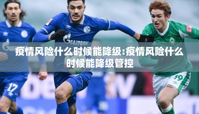 疫情风险什么时候能降级:疫情风险什么时候能降级管控