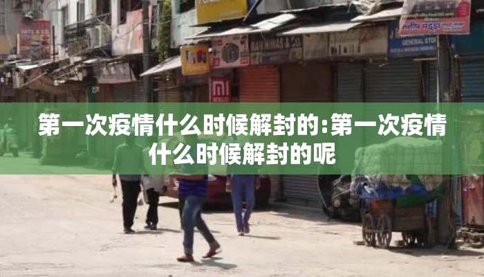 第一次疫情什么时候解封的:第一次疫情什么时候解封的呢