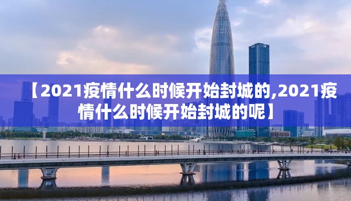 【2021疫情什么时候开始封城的,2021疫情什么时候开始封城的呢】