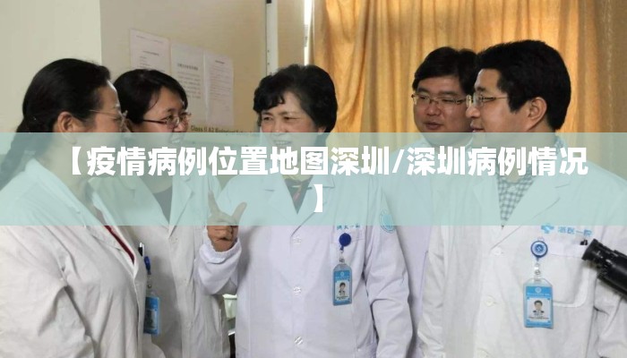 【疫情病例位置地图深圳/深圳病例情况】