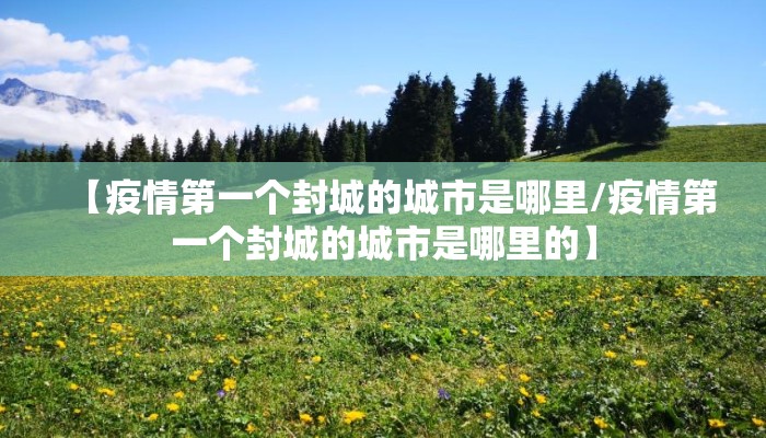 【疫情第一个封城的城市是哪里/疫情第一个封城的城市是哪里的】