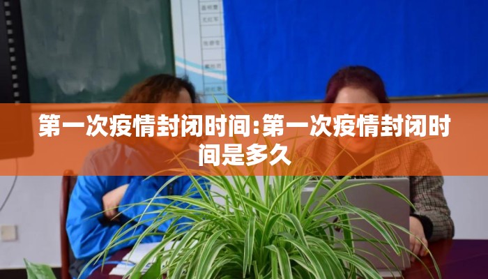 第一次疫情封闭时间:第一次疫情封闭时间是多久