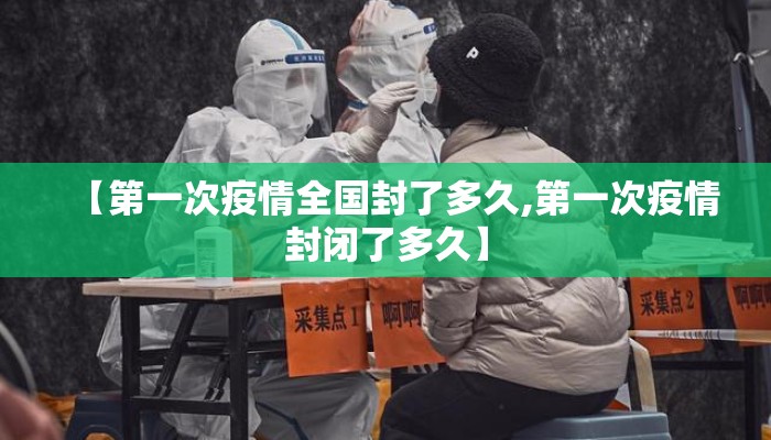 【第一次疫情全国封了多久,第一次疫情封闭了多久】