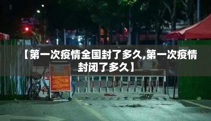 【第一次疫情全国封了多久,第一次疫情封闭了多久】