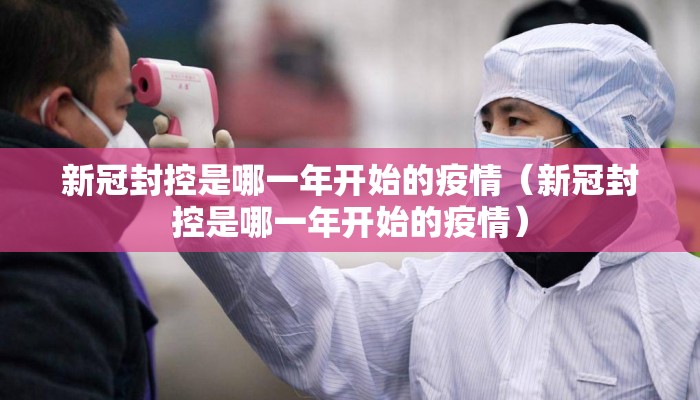 新冠封控是哪一年开始的疫情（新冠封控是哪一年开始的疫情）