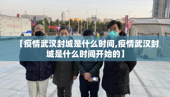 【疫情武汉封城是什么时间,疫情武汉封城是什么时间开始的】