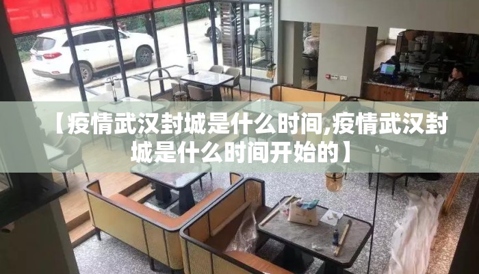 【疫情武汉封城是什么时间,疫情武汉封城是什么时间开始的】