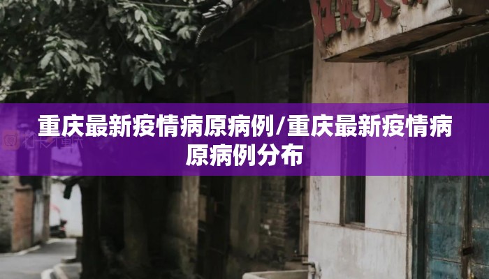 重庆最新疫情病原病例/重庆最新疫情病原病例分布