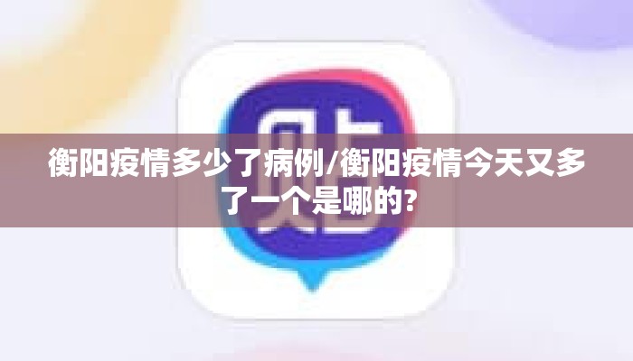 衡阳疫情多少了病例/衡阳疫情今天又多了一个是哪的?