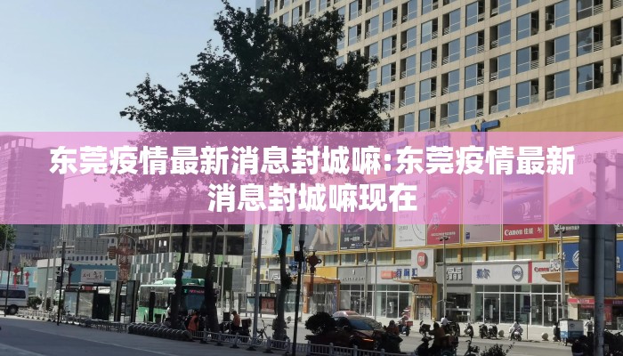 东莞疫情最新消息封城嘛:东莞疫情最新消息封城嘛现在