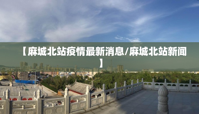 【麻城北站疫情最新消息/麻城北站新闻】