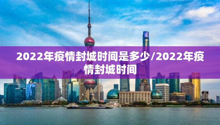 2022年疫情封城时间是多少/2022年疫情封城时间