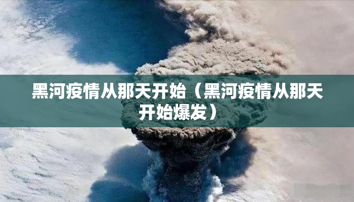 黑河疫情从那天开始（黑河疫情从那天开始爆发）