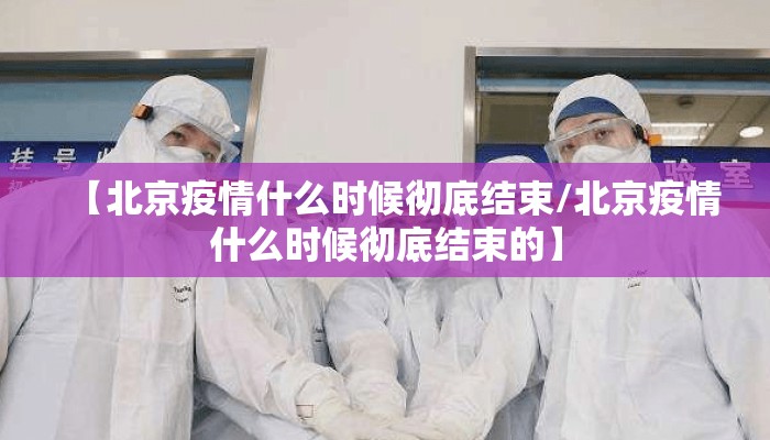 【北京疫情什么时候彻底结束/北京疫情什么时候彻底结束的】