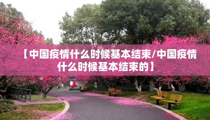 【中国疫情什么时候基本结束/中国疫情什么时候基本结束的】