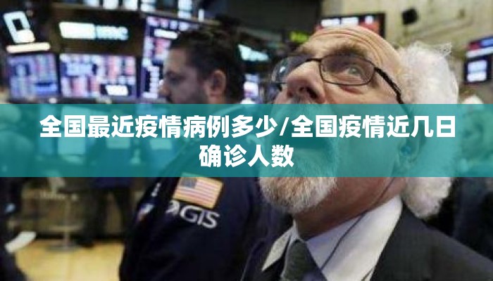 全国最近疫情病例多少/全国疫情近几日确诊人数