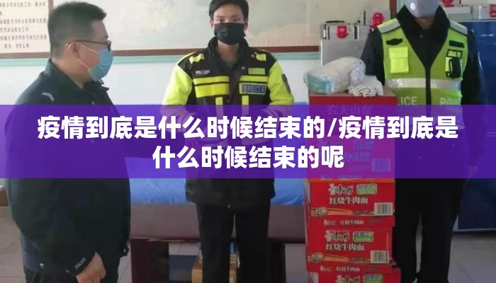 疫情到底是什么时候结束的/疫情到底是什么时候结束的呢