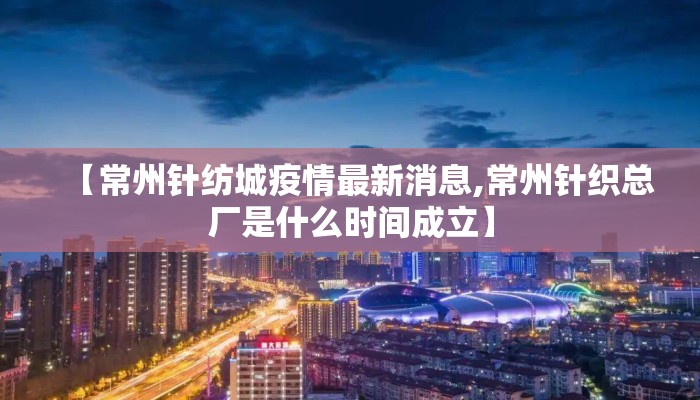 【常州针纺城疫情最新消息,常州针织总厂是什么时间成立】