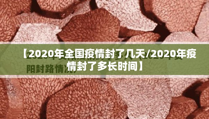 【2020年全国疫情封了几天/2020年疫情封了多长时间】