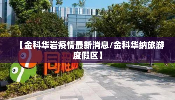 【金科华岩疫情最新消息/金科华纳旅游度假区】