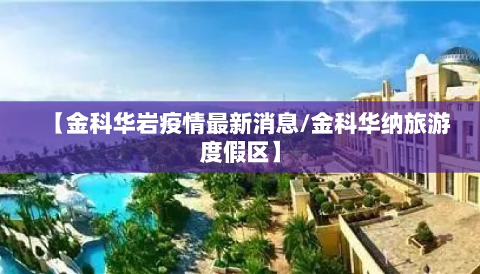 【金科华岩疫情最新消息/金科华纳旅游度假区】