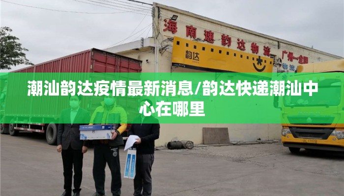 潮汕韵达疫情最新消息/韵达快递潮汕中心在哪里