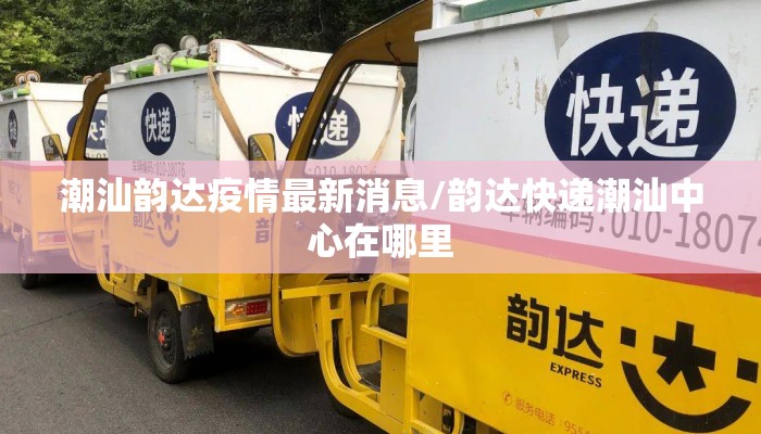 潮汕韵达疫情最新消息/韵达快递潮汕中心在哪里