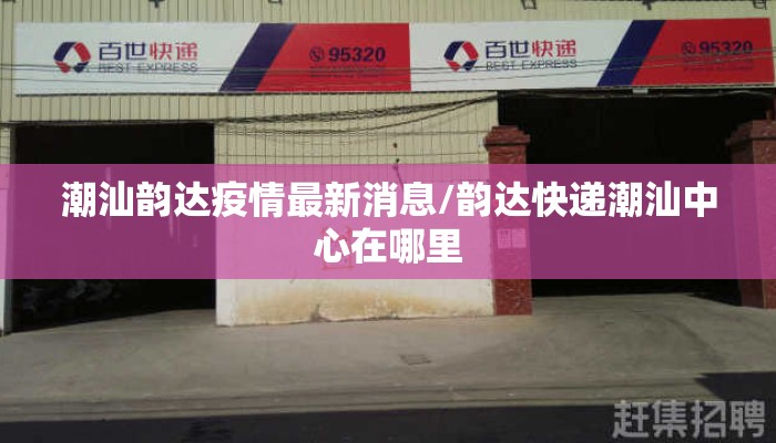 潮汕韵达疫情最新消息/韵达快递潮汕中心在哪里