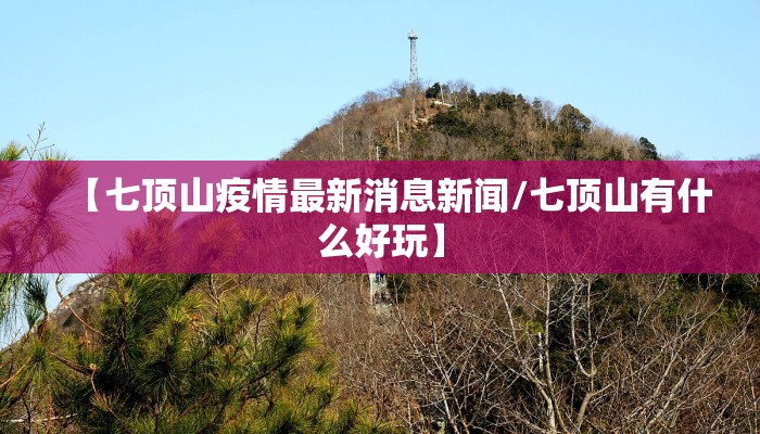 【七顶山疫情最新消息新闻/七顶山有什么好玩】