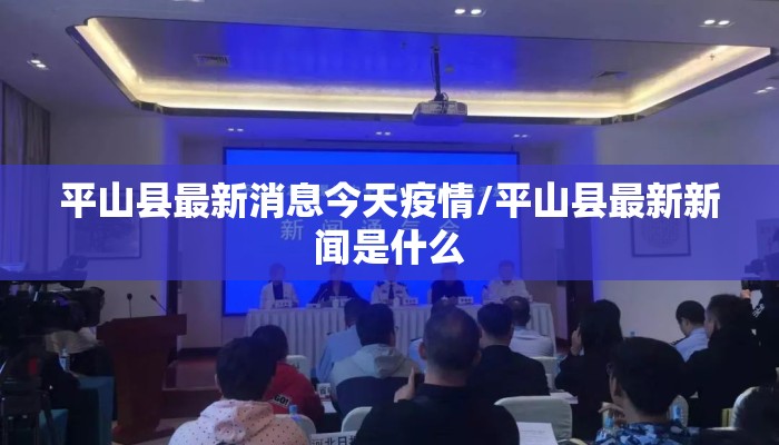 平山县最新消息今天疫情/平山县最新新闻是什么
