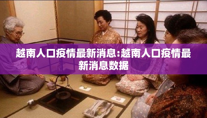 越南人口疫情最新消息:越南人口疫情最新消息数据